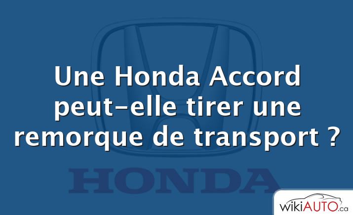 Une Honda Accord peut-elle tirer une remorque de transport ?